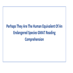 Perhaps They Are The Human Equivalent Of An Endangered Species GMAT Reading Comprehension